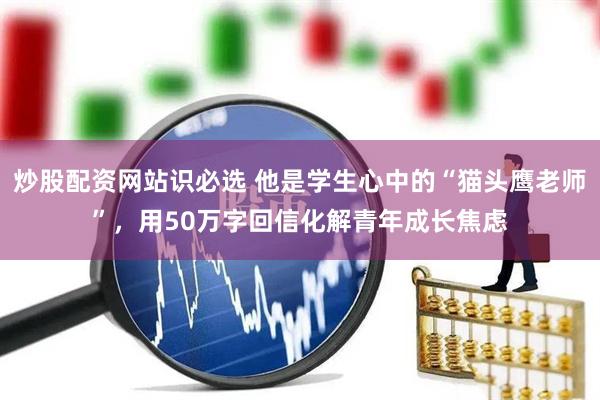炒股配资网站识必选 他是学生心中的“猫头鹰老师”，用50万字回信化解青年成长焦虑