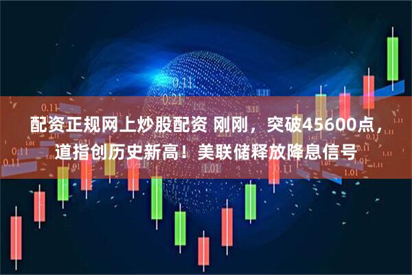 配资正规网上炒股配资 刚刚，突破45600点，道指创历史新高！美联储释放降息信号