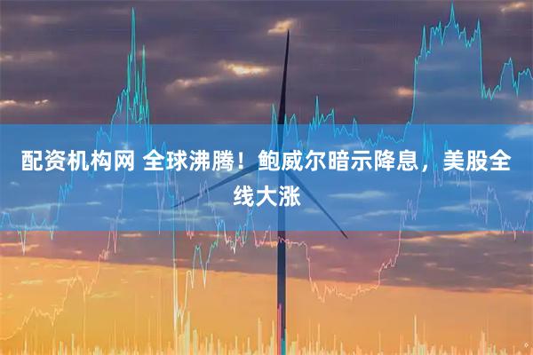 配资机构网 全球沸腾！鲍威尔暗示降息，美股全线大涨