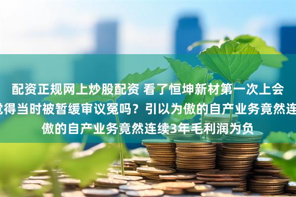 配资正规网上炒股配资 看了恒坤新材第一次上会被问的问题，你觉得当时被暂缓审议冤吗？引以为傲的自产业务竟然连续3年毛利润为负