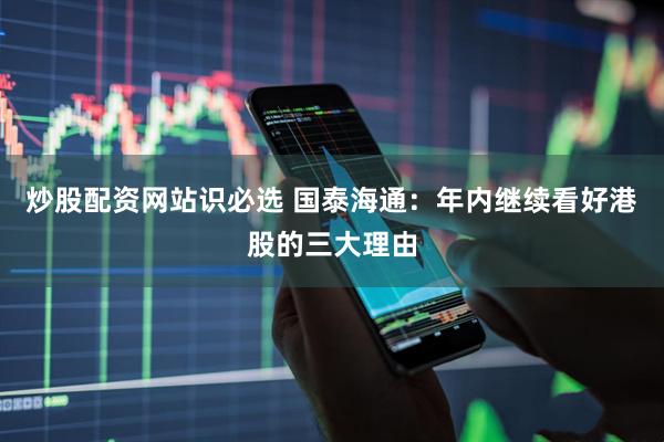 炒股配资网站识必选 国泰海通：年内继续看好港股的三大理由