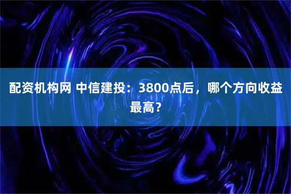 配资机构网 中信建投：3800点后，哪个方向收益最高？