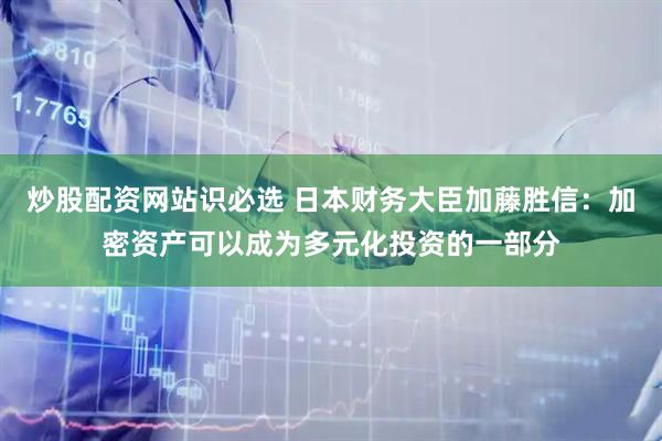 炒股配资网站识必选 日本财务大臣加藤胜信：加密资产可以成为多元化投资的一部分