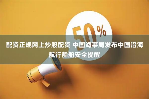 配资正规网上炒股配资 中国海事局发布中国沿海航行船舶安全提醒