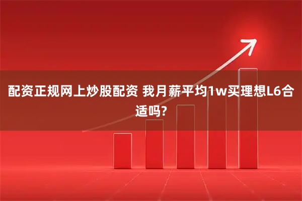 配资正规网上炒股配资 我月薪平均1w买理想L6合适吗?