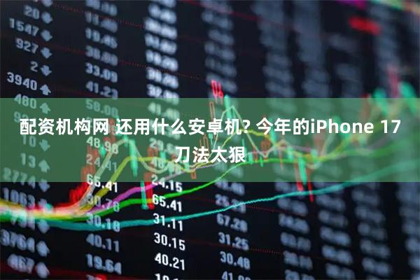 配资机构网 还用什么安卓机? 今年的iPhone 17刀法太狠