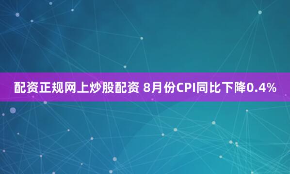配资正规网上炒股配资 8月份CPI同比下降0.4%