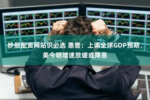 炒股配资网站识必选 惠誉：上调全球GDP预期，美今明增速放缓或降息