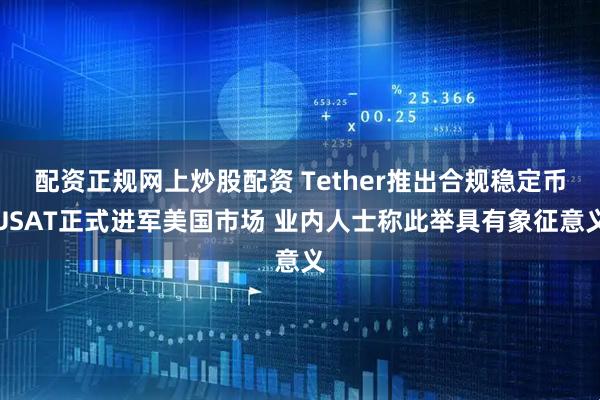 配资正规网上炒股配资 Tether推出合规稳定币USAT正式进军美国市场 业内人士称此举具有象征意义