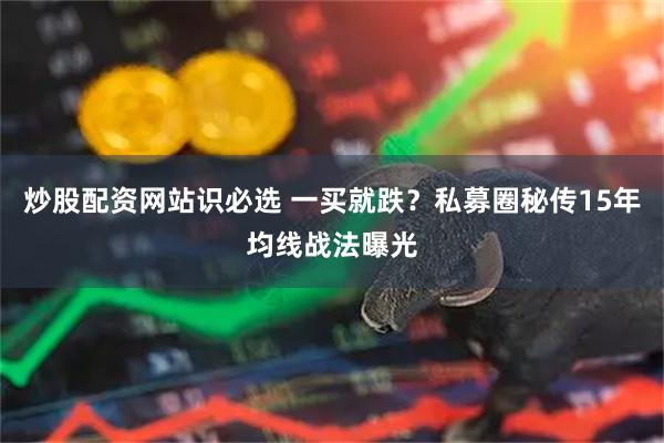 炒股配资网站识必选 一买就跌？私募圈秘传15年均线战法曝光