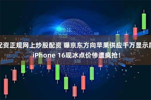 配资正规网上炒股配资 曝京东方向苹果供应千万显示屏 iPhone 16现冰点价惨遭疯抢！