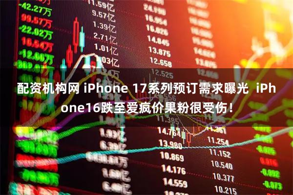 配资机构网 iPhone 17系列预订需求曝光  iPhone16跌至爱疯价果粉很受伤！