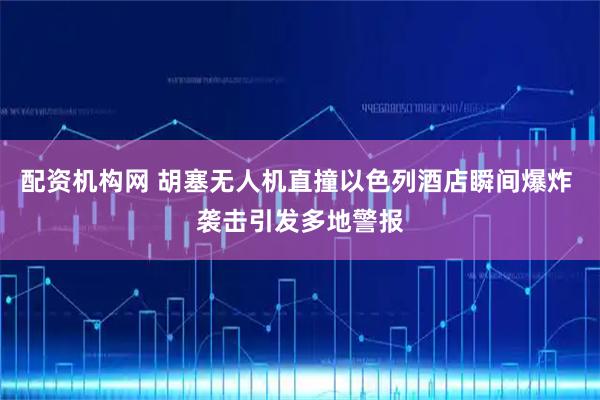 配资机构网 胡塞无人机直撞以色列酒店瞬间爆炸 袭击引发多地警报