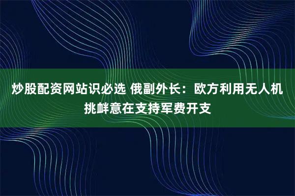 炒股配资网站识必选 俄副外长：欧方利用无人机挑衅意在支持军费开支