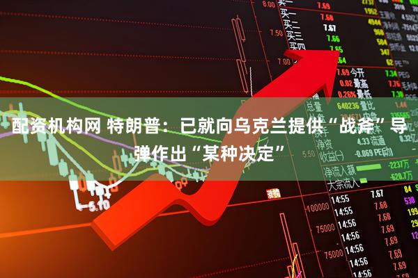 配资机构网 特朗普：已就向乌克兰提供“战斧”导弹作出“某种决定”