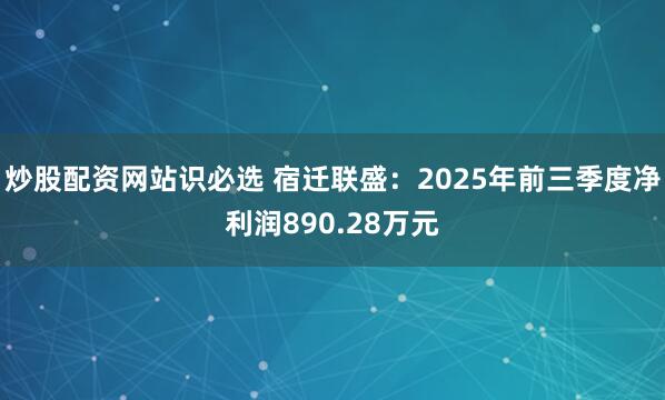 炒股配资网站识必选 宿迁联盛：2025年前三季度净利润890.28万元