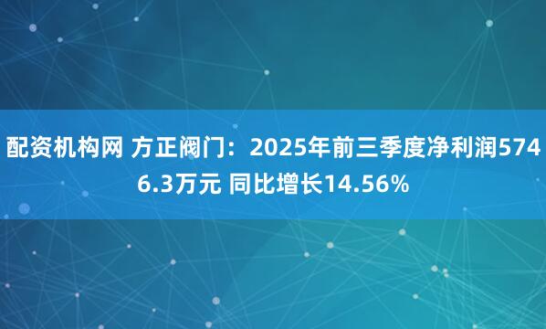 配资机构网 方正阀门：2025年前三季度净利润5746.3万元 同比增长14.56%