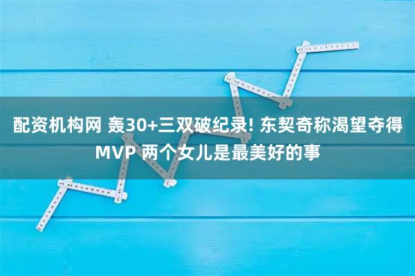 配资机构网 轰30+三双破纪录! 东契奇称渴望夺得MVP 两个女儿是最美好的事