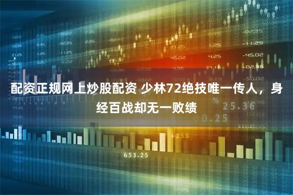 配资正规网上炒股配资 少林72绝技唯一传人，身经百战却无一败绩