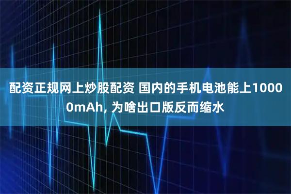 配资正规网上炒股配资 国内的手机电池能上10000mAh, 为啥出口版反而缩水