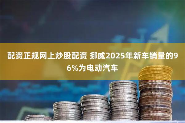 配资正规网上炒股配资 挪威2025年新车销量的96%为电动汽车