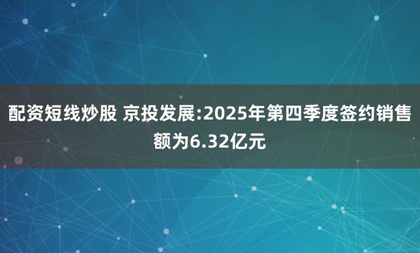 配资短线炒股 京投发展:2025年第四季度签约销售额为6.32亿元